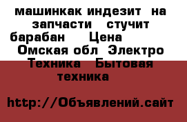 машинкак индезит. на запчасти.  стучит барабан.  › Цена ­ 2 000 - Омская обл. Электро-Техника » Бытовая техника   